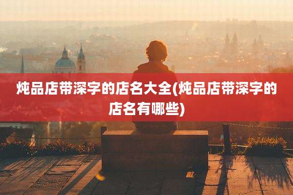 炖品店带深字的店名大全(炖品店带深字的店名有哪些)