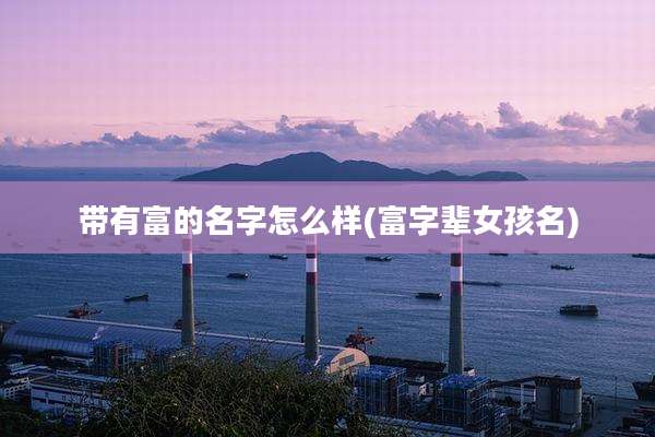 带有富的名字怎么样(富字辈女孩名)