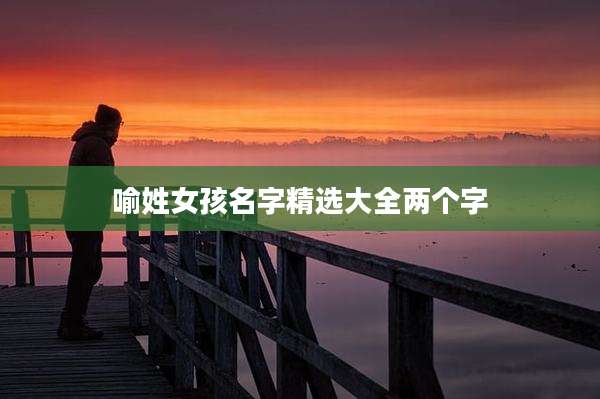 喻姓女孩名字精选大全两个字