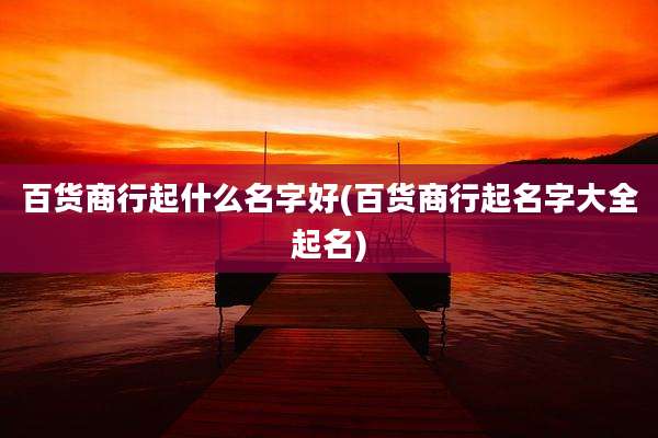 百货商行起什么名字好(百货商行起名字大全起名)