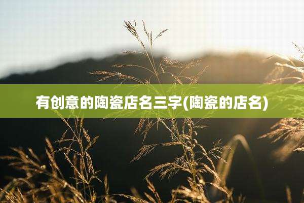 有创意的陶瓷店名三字(陶瓷的店名)
