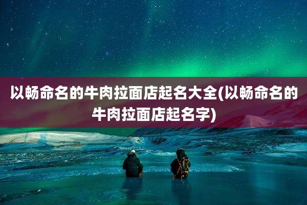 以畅命名的牛肉拉面店起名大全(以畅命名的牛肉拉面店起名字)