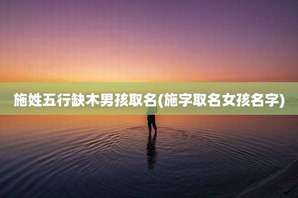 施姓五行缺木男孩取名(施字取名女孩名字)