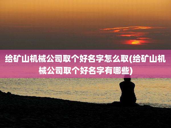 给矿山机械公司取个好名字怎么取(给矿山机械公司取个好名字有哪些)