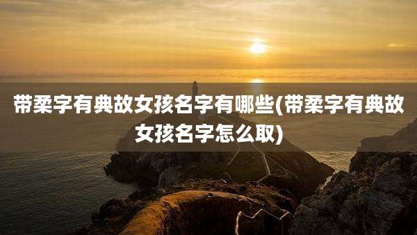 带柔字有典故女孩名字有哪些(带柔字有典故女孩名字怎么取)