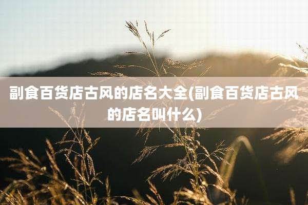 副食百货店古风的店名大全(副食百货店古风的店名叫什么)