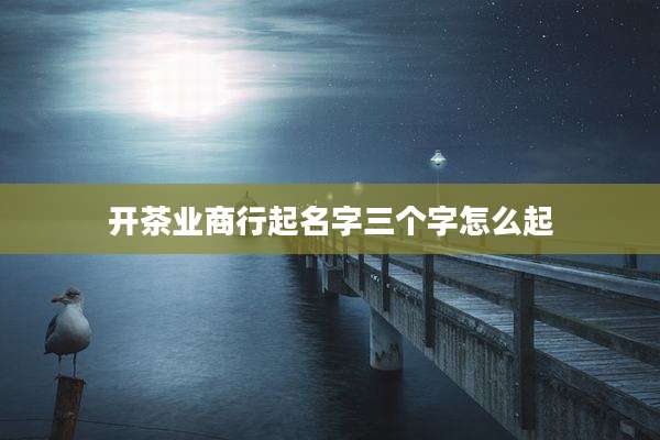 开茶业商行起名字三个字怎么起