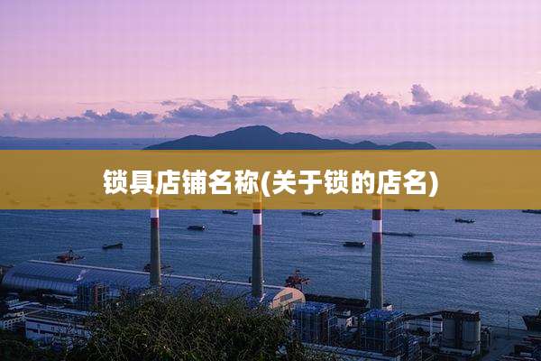 锁具店铺名称(关于锁的店名)
