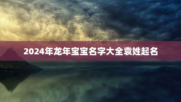 2024年龙年宝宝名字大全袁姓起名