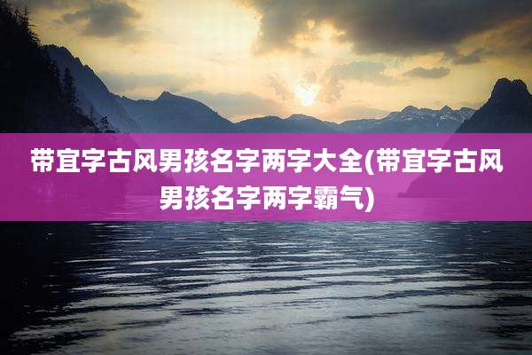 带宜字古风男孩名字两字大全(带宜字古风男孩名字两字霸气)