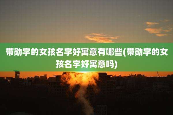 带勋字的女孩名字好寓意有哪些(带勋字的女孩名字好寓意吗)