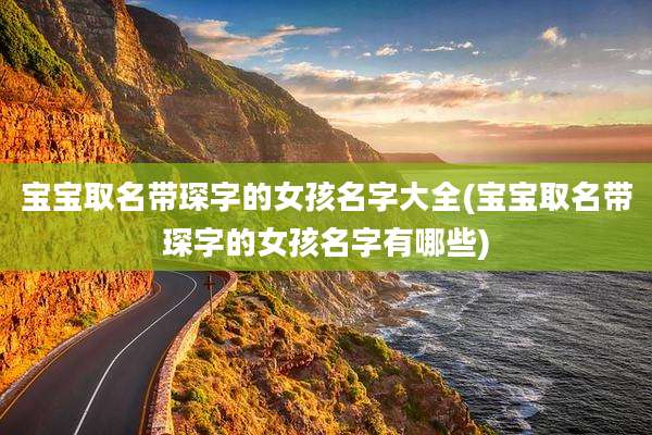 宝宝取名带琛字的女孩名字大全(宝宝取名带琛字的女孩名字有哪些)
