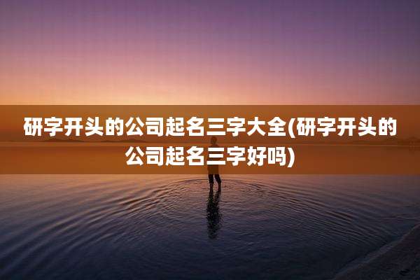 研字开头的公司起名三字大全(研字开头的公司起名三字好吗)