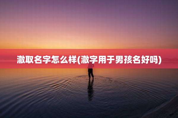 澈取名字怎么样(澈字用于男孩名好吗)