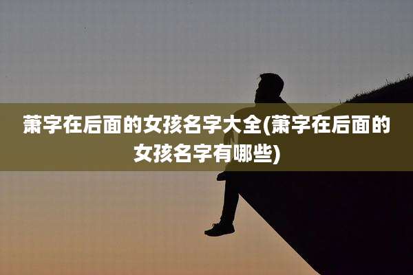 萧字在后面的女孩名字大全(萧字在后面的女孩名字有哪些)