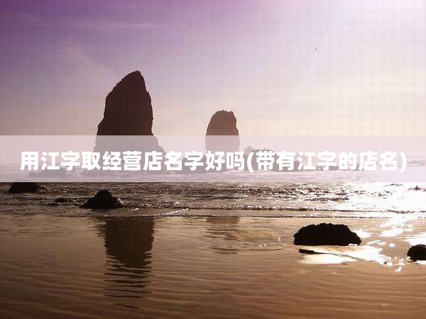 用江字取经营店名字好吗(带有江字的店名)