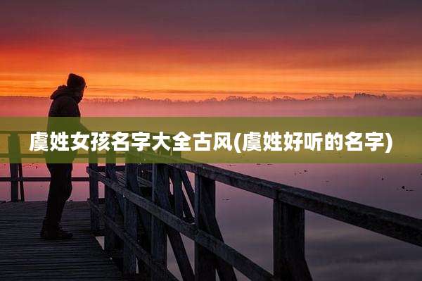 虞姓女孩名字大全古风(虞姓好听的名字)