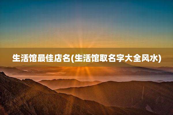 生活馆最佳店名(生活馆取名字大全风水)