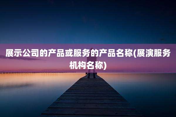 展示公司的产品或服务的产品名称(展演服务机构名称)