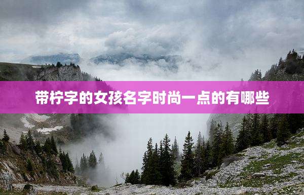 带柠字的女孩名字时尚一点的有哪些