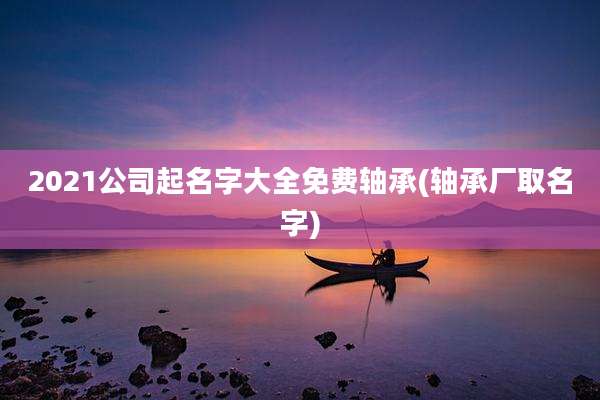 2021公司起名字大全免费轴承(轴承厂取名字)