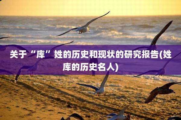 关于“库”姓的历史和现状的研究报告(姓库的历史名人)