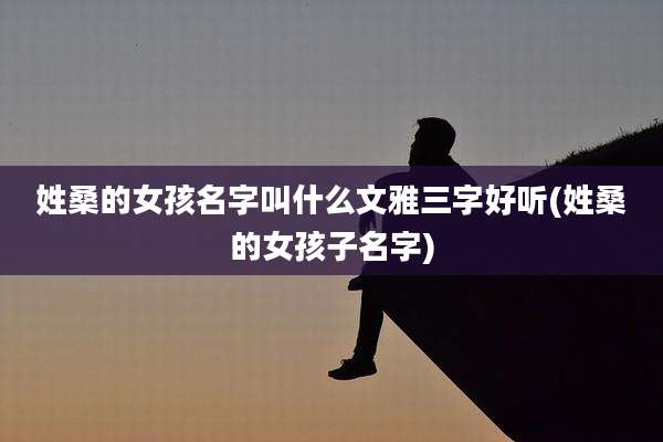 姓桑的女孩名字叫什么文雅三字好听(姓桑的女孩子名字)