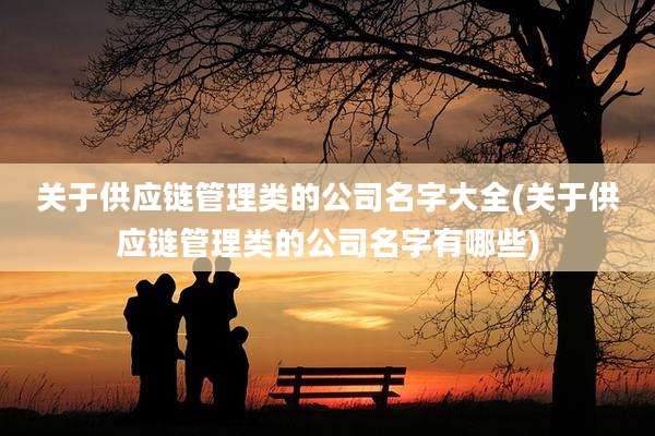 关于供应链管理类的公司名字大全(关于供应链管理类的公司名字有哪些)