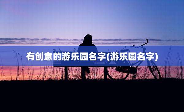 有创意的游乐园名字(游乐园名字)