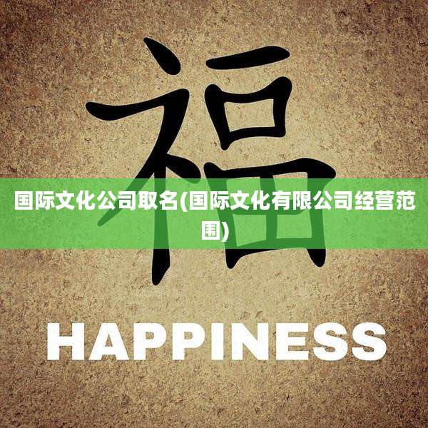 国际文化公司取名(国际文化有限公司经营范围)