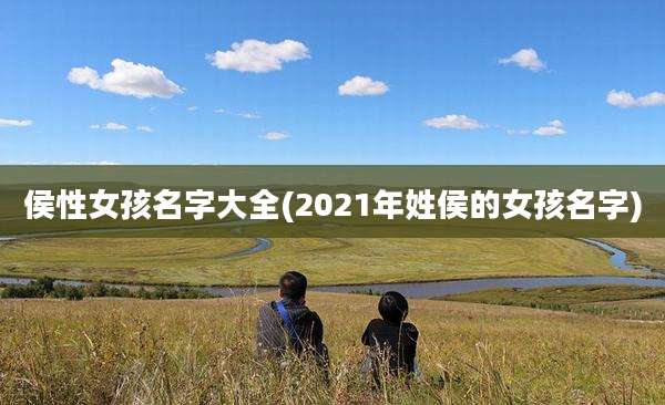 侯性女孩名字大全(2021年姓侯的女孩名字)