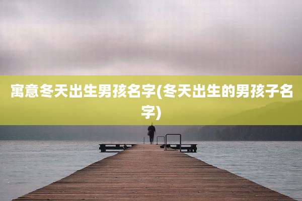 寓意冬天出生男孩名字(冬天出生的男孩子名字)