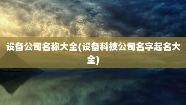 设备公司名称大全(设备科技公司名字起名大全)