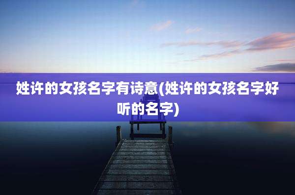 姓许的女孩名字有诗意(姓许的女孩名字好听的名字)