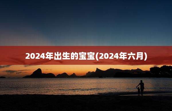 2024年出生的宝宝(2024年六月)