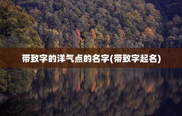 带致字的洋气点的名字(带致字起名)