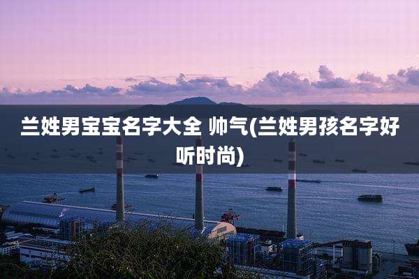 兰姓男宝宝名字大全 帅气(兰姓男孩名字好听时尚)