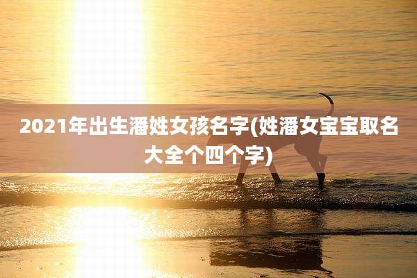 2021年出生潘姓女孩名字(姓潘女宝宝取名大全个四个字)