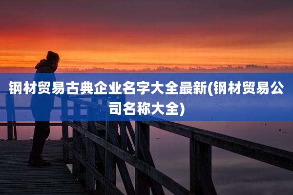 钢材贸易古典企业名字大全最新(钢材贸易公司名称大全)