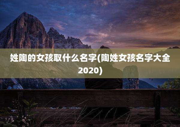 姓陶的女孩取什么名字(陶姓女孩名字大全2020)