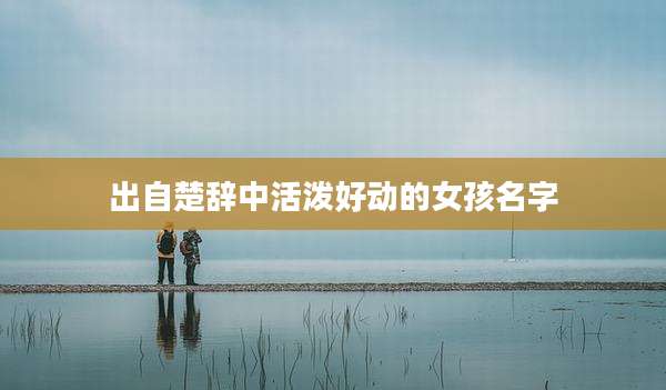 出自楚辞中活泼好动的女孩名字