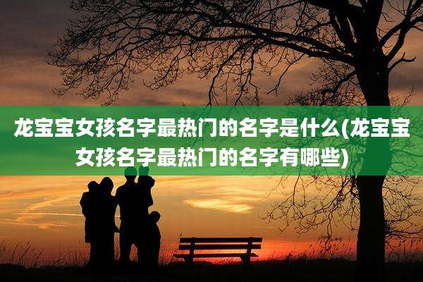 龙宝宝女孩名字最热门的名字是什么(龙宝宝女孩名字最热门的名字有哪些)