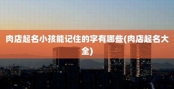 肉店起名小孩能记住的字有哪些(肉店起名大全)
