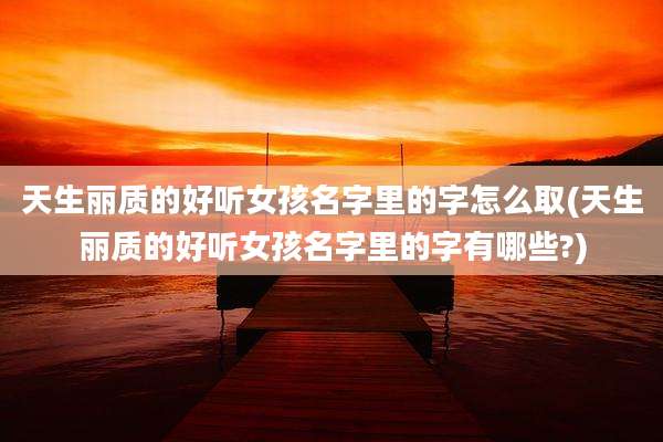 天生丽质的好听女孩名字里的字怎么取(天生丽质的好听女孩名字里的字有哪些?)