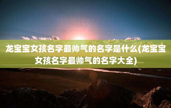 龙宝宝女孩名字最帅气的名字是什么(龙宝宝女孩名字最帅气的名字大全)