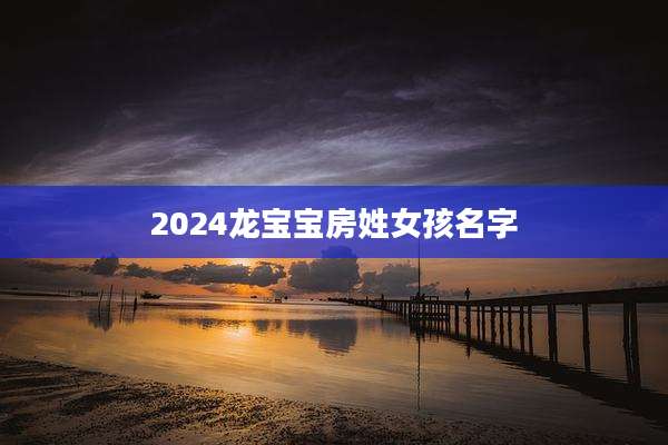 2024龙宝宝房姓女孩名字