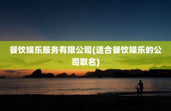 餐饮娱乐服务有限公司(适合餐饮娱乐的公司取名)