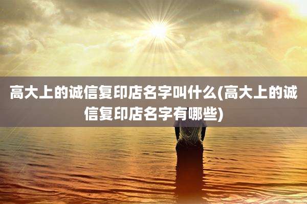 高大上的诚信复印店名字叫什么(高大上的诚信复印店名字有哪些)