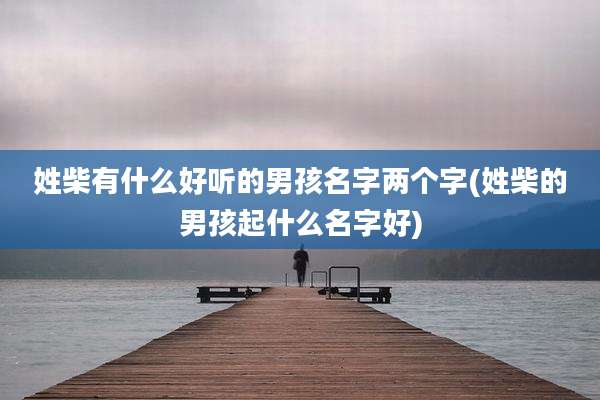 姓柴有什么好听的男孩名字两个字(姓柴的男孩起什么名字好)