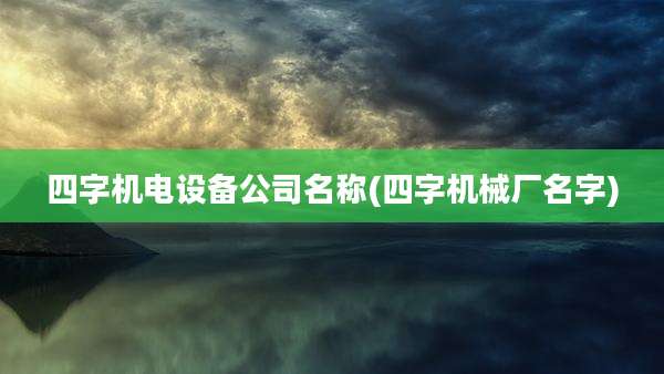 四字机电设备公司名称(四字机械厂名字)